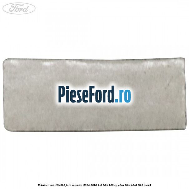 Retainer cod 10K913 Ford Mondeo 2014-2018 2.0 TDCi 180 cp T8CA, T8CC, T8CD, T8CL diesel