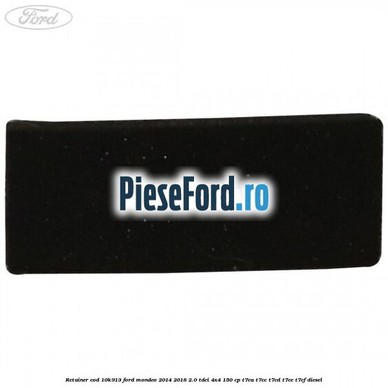 Retainer cod 10K913 Ford Mondeo 2014-2018 2.0 TDCi 4x4 150 cp Retainer cod 10K913 Ford Mondeo 2014-2018 2.0 TDCi 4x4 150 cp T7CA, T7CC, T7CD, T7CE, T7CF diesel