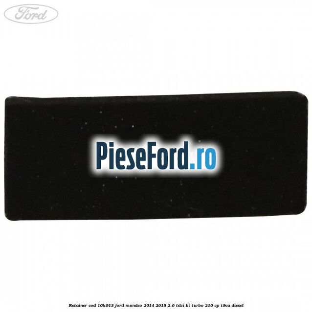 Retainer cod 10K913 Ford Mondeo 2014-2018 2.0 TDCi Bi-Turbo 210 cp T9CA diesel