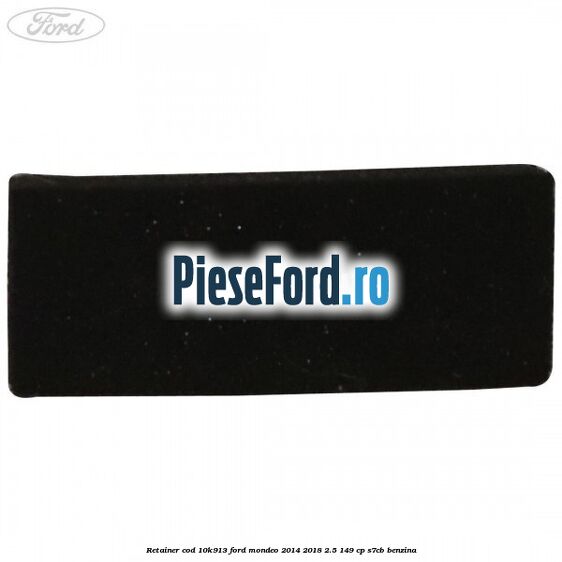 Retainer cod 10K913 Ford Mondeo 2014-2018 2.5 149 cp S7CB benzina