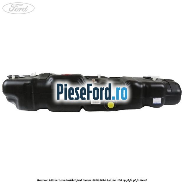 Rezervor 103 litri combustibil Ford Transit 2006-2014 2.4 TDCi 100 cp PHFA, PHFC diesel