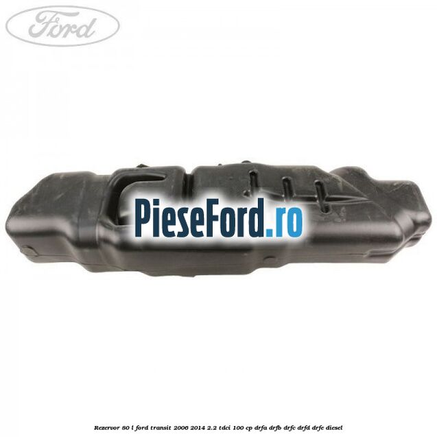 Rezervor 80 L Ford Transit 2006-2014 2.2 TDCi 100 cp Rezervor 80 L Ford Transit 2006-2014 2.2 TDCi 100 cp DRFA, DRFB, DRFC, DRFD, DRFE diesel