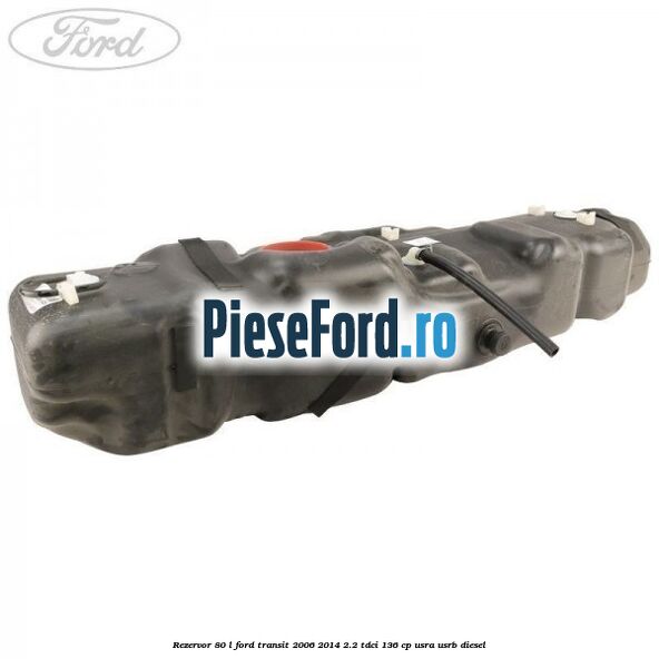 Rezervor 80 L Ford Transit 2006-2014 2.2 TDCi 136 cp USRA, USRB diesel