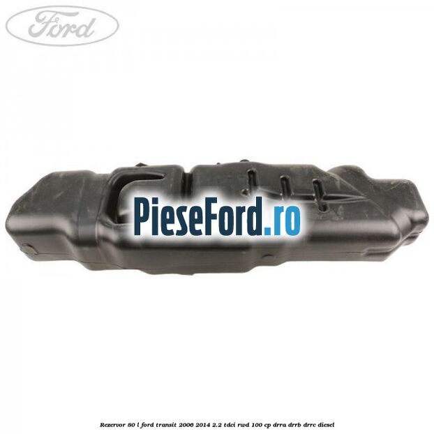 Rezervor 80 L Ford Transit 2006-2014 2.2 TDCi RWD 100 cp DRRA, DRRB, DRRC diesel