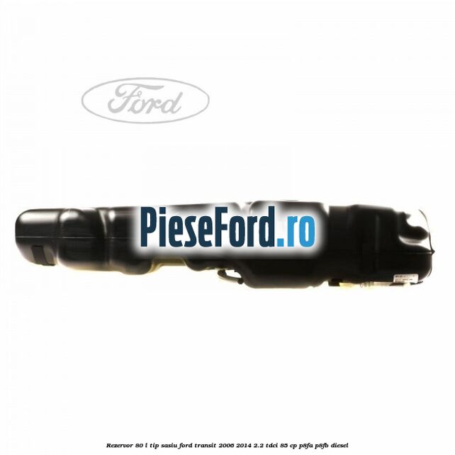 Rezervor 80 L tip sasiu Ford Transit 2006-2014 2.2 TDCi 85 cp P8FA, P8FB diesel