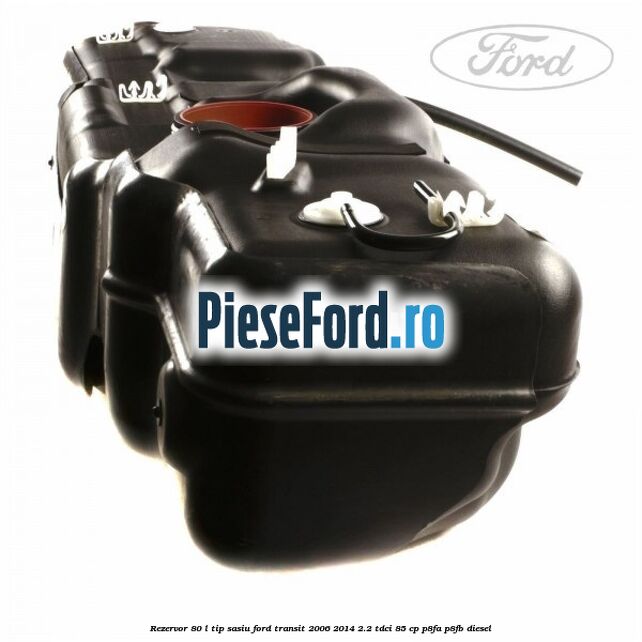 Rezervor 80 L tip sasiu Ford Transit 2006-2014 2.2 TDCi 85 cp P8FA, P8FB diesel