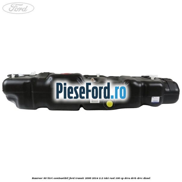 Rezervor 80 litri combustibil Ford Transit 2006-2014 2.2 TDCi RWD 100 cp Rezervor 80 litri combustibil Ford Transit 2006-2014 2.2 TDCi RWD 100 cp DRRA, DRRB, DRRC diesel