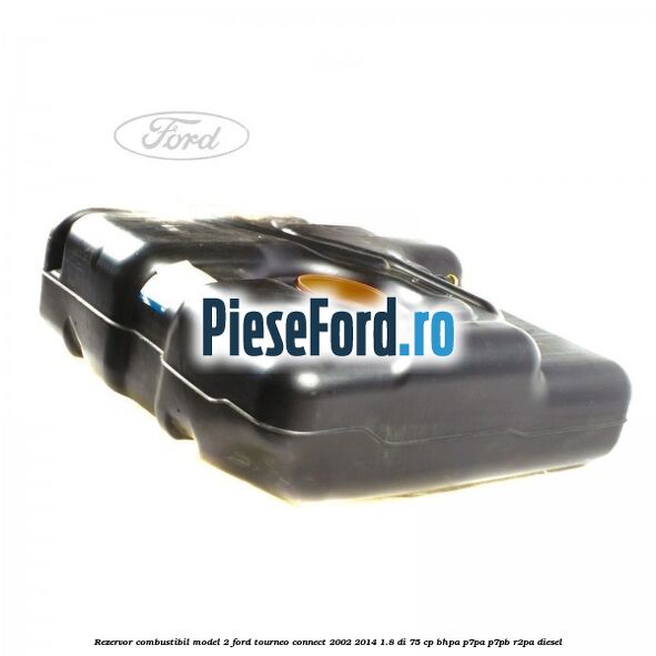 Rezervor combustibil model 2 Ford Tourneo Connect 2002-2014 1.8 Di 75 cp Rezervor combustibil model 2 Ford Tourneo Connect 2002-2014 1.8 Di 75 cp BHPA, P7PA, P7PB, R2PA diesel