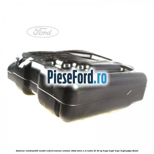 Rezervor combustibil model 2 Ford Tourneo Connect 2002-2014 1.8 Turbo Di 90 cp Rezervor combustibil model 2 Ford Tourneo Connect 2002-2014 1.8 Turbo Di 90 cp HCPA, HCPB, HCPC, HCPD, P9PA diesel