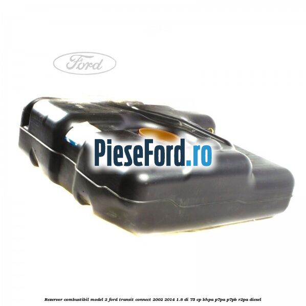 Rezervor combustibil model 2 Ford Transit Connect 2002-2014 1.8 Di 75 cp Rezervor combustibil model 2 Ford Transit Connect 2002-2014 1.8 Di 75 cp BHPA, P7PA, P7PB, R2PA diesel