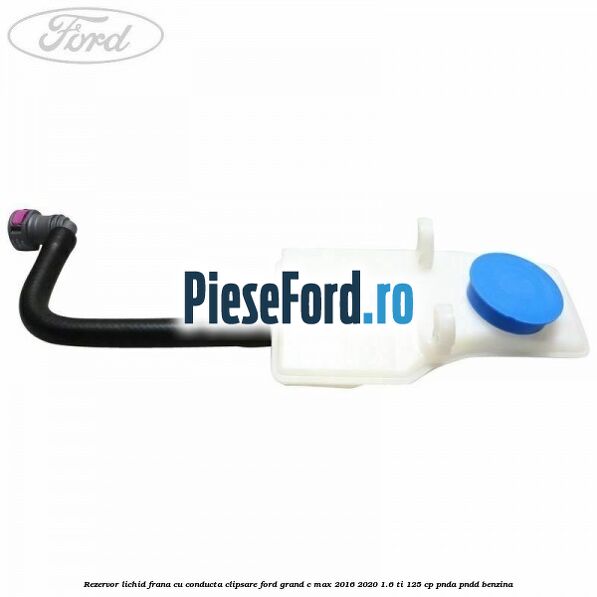 Rezervor lichid frana cu conducta clipsare Ford Grand C-Max 2016-2020 1.6 Ti 125 cp PNDA, PNDD benzina