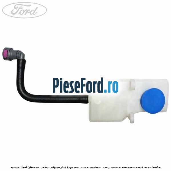 Rezervor lichid frana cu conducta clipsare Ford Kuga 2013-2016 1.5 EcoBoost 150 cp Rezervor lichid frana cu conducta clipsare Ford Kuga 2013-2016 1.5 EcoBoost 150 cp M8MA, M8MB, M8MC, M8MD, M8ME benzina