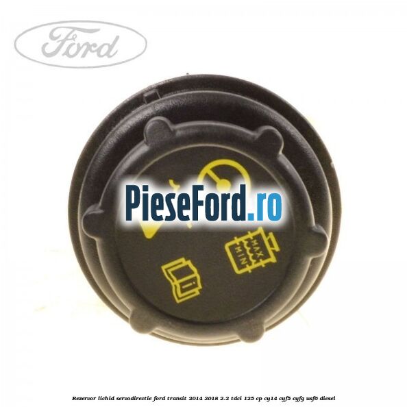 Rezervor lichid servodirectie Ford Transit 2014-2018 2.2 TDCi 125 cp CY14, CYF5, CYFG, USF6 diesel