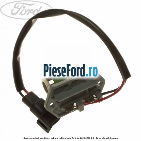 Rezistenta electroventilator, echipare climat cald Ford Ka 1996-2008 1.3 i 70 cp Rezistenta electroventilator, echipare climat cald Ford Ka 1996-2008 1.3 i 70 cp A9A, A9B benzina