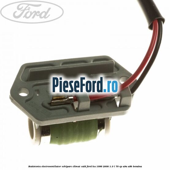 Rezistenta electroventilator, echipare climat cald Ford Ka 1996-2008 1.3 i 70 cp Rezistenta electroventilator, echipare climat cald Ford Ka 1996-2008 1.3 i 70 cp A9A, A9B benzina