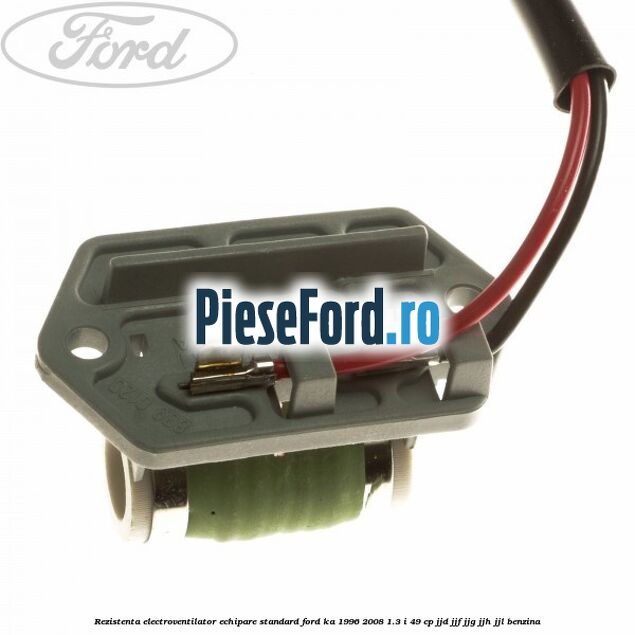 Rezistenta electroventilator, echipare standard Ford Ka 1996-2008 1.3 i 49 cp JJD, JJF, JJG, JJH, JJL benzina