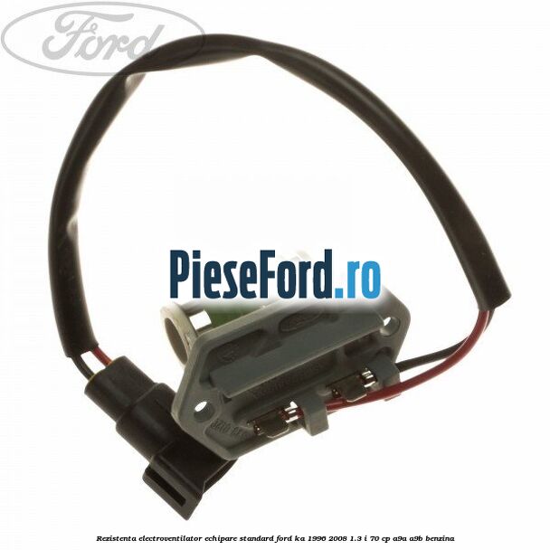 Rezistenta electroventilator, echipare standard Ford Ka 1996-2008 1.3 i 70 cp A9A, A9B benzina