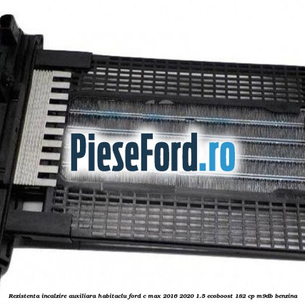 Rezistenta incalzire auxiliara habitaclu Ford C-Max 2016-2020 1.5 EcoBoost 182 cp M9DB benzina