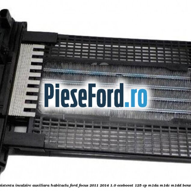 Rezistenta incalzire auxiliara habitaclu Ford Focus 2011-2014 1.0 EcoBoost 125 cp M1DA, M1DC, M1DD benzina