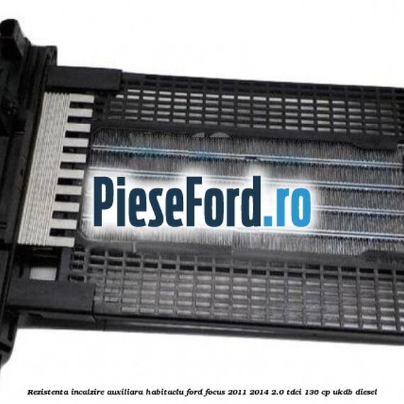 Rezistenta incalzire auxiliara habitaclu Ford Focus 2011-2014 2.0 TDCi 136 cp UKDB diesel