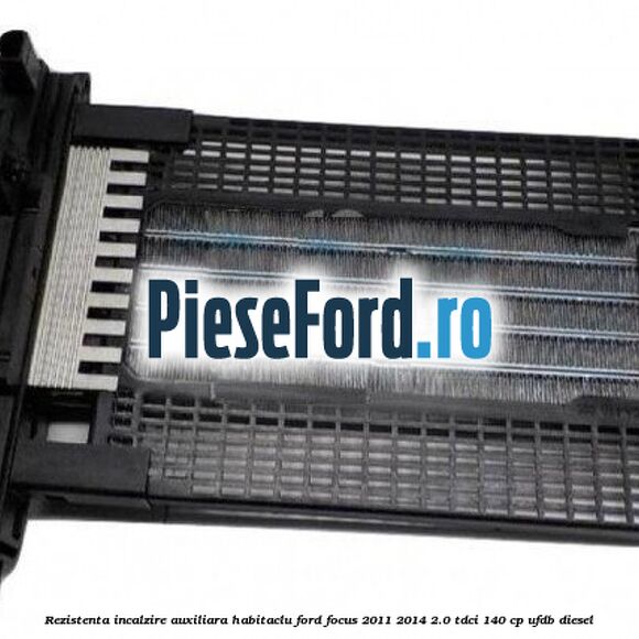 Rezistenta incalzire auxiliara habitaclu Ford Focus 2011-2014 2.0 TDCi 140 cp UFDB diesel