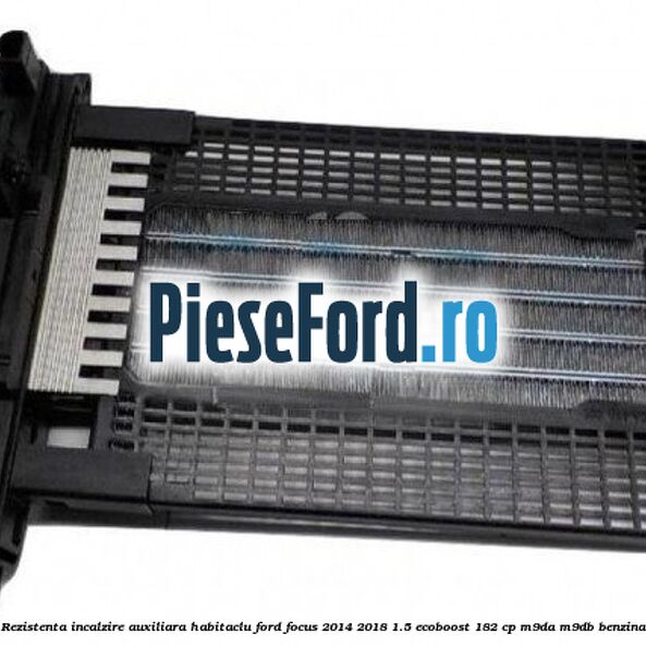 Rezistenta incalzire auxiliara habitaclu Ford Focus 2014-2018 1.5 EcoBoost 182 cp M9DA, M9DB benzina