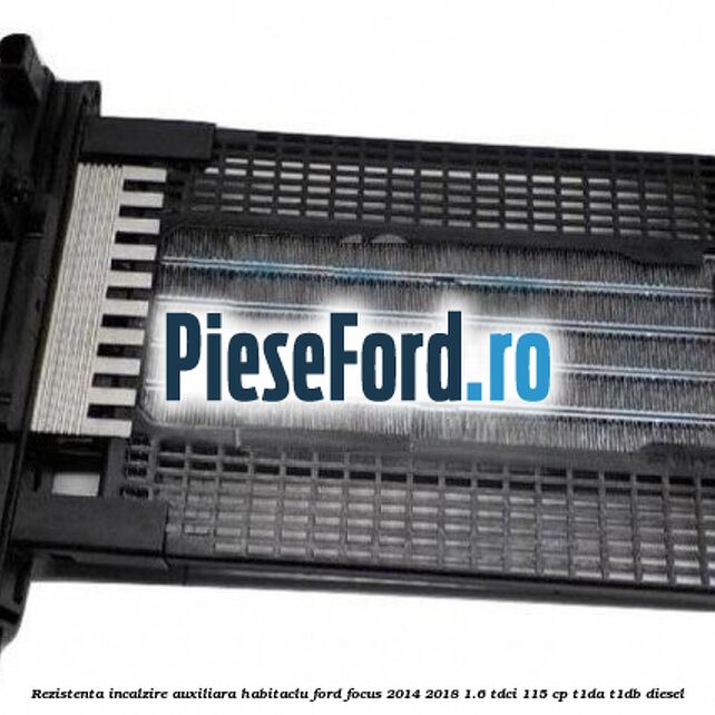 Rezistenta incalzire auxiliara habitaclu Ford Focus 2014-2018 1.6 TDCi 115 cp Rezistenta incalzire auxiliara habitaclu Ford Focus 2014-2018 1.6 TDCi 115 cp T1DA, T1DB diesel