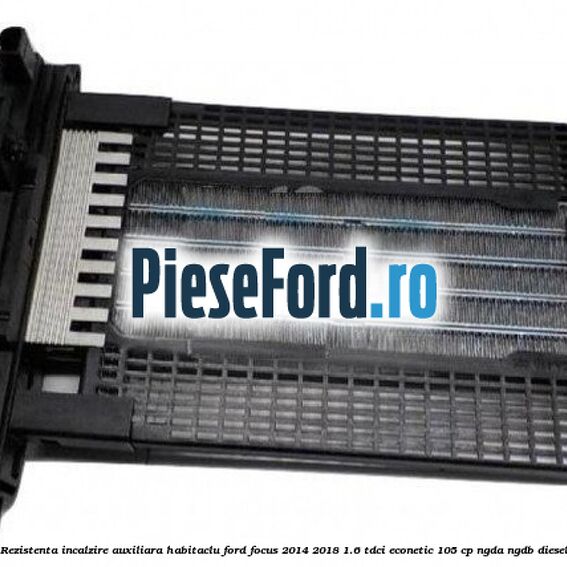 Rezistenta incalzire auxiliara habitaclu Ford Focus 2014-2018 1.6 TDCi ECOnetic 105 cp Rezistenta incalzire auxiliara habitaclu Ford Focus 2014-2018 1.6 TDCi ECOnetic 105 cp NGDA, NGDB diesel