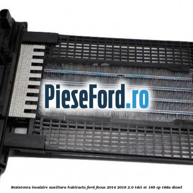Rezistenta incalzire auxiliara habitaclu Ford Focus 2014-2018 2.0 TDCi ST 185 cp T8DA diesel