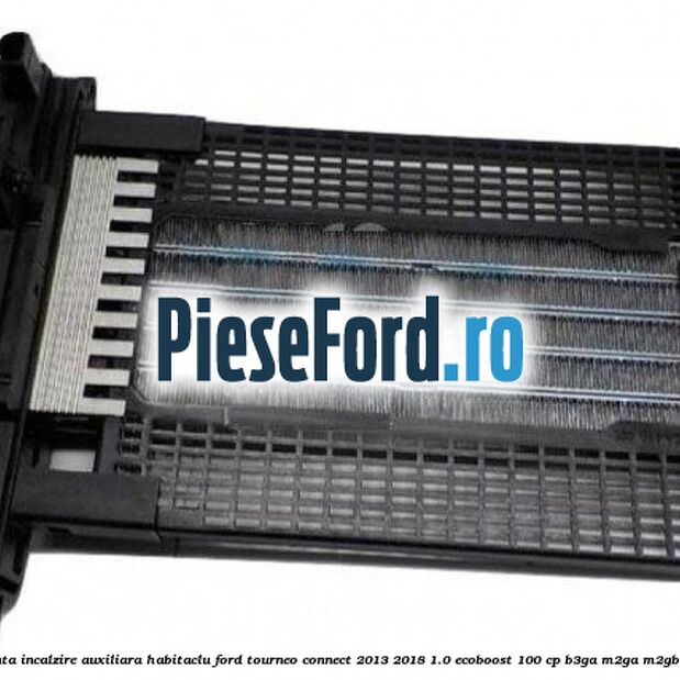 Rezistenta incalzire auxiliara habitaclu Ford Tourneo Connect 2013-2018 1.0 EcoBoost 100 cp B3GA, M2GA, M2GB benzina