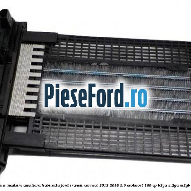 Rezistenta incalzire auxiliara habitaclu Ford Transit Connect 2013-2018 1.0 EcoBoost 100 cp B3GA, M2GA, M2GB benzina