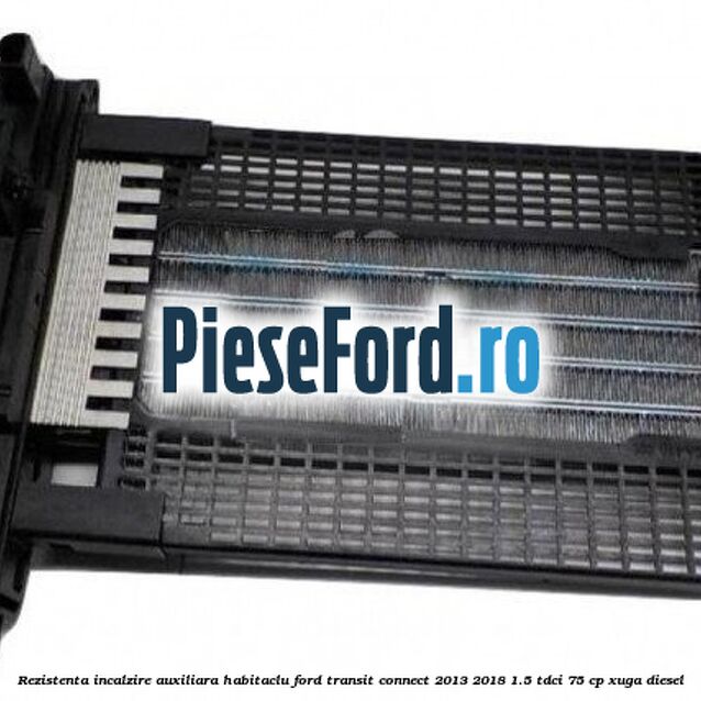 Rezistenta incalzire auxiliara habitaclu Ford Transit Connect 2013-2018 1.5 TDCi 75 cp XUGA diesel