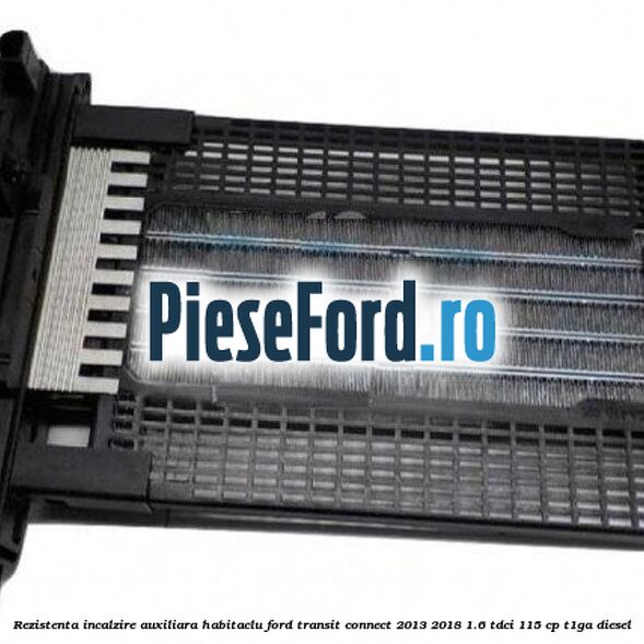 Rezistenta incalzire auxiliara habitaclu Ford Transit Connect 2013-2018 1.6 TDCi 115 cp T1GA diesel