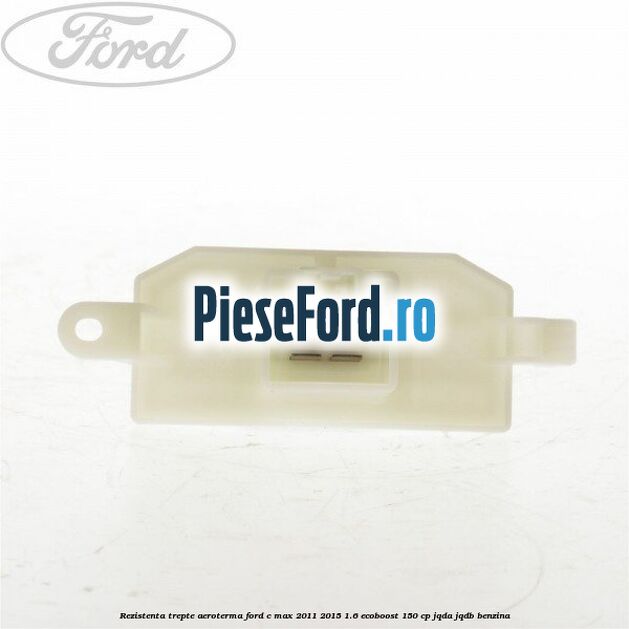 Rezistenta trepte aeroterma Ford C-Max 2011-2015 1.6 EcoBoost 150 cp JQDA, JQDB benzina