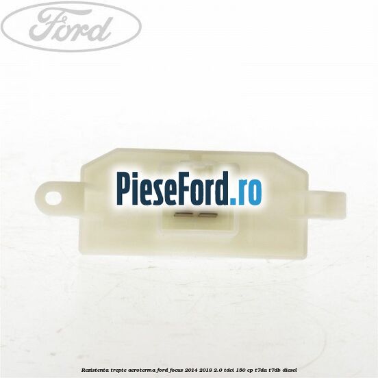 Rezistenta trepte aeroterma Ford Focus 2014-2018 2.0 TDCi 150 cp Rezistenta trepte aeroterma Ford Focus 2014-2018 2.0 TDCi 150 cp T7DA, T7DB diesel