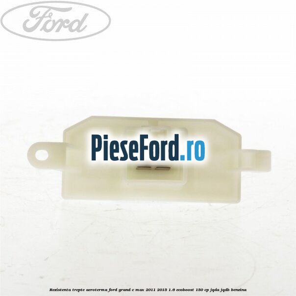 Rezistenta trepte aeroterma Ford Grand C-Max 2011-2015 1.6 EcoBoost 150 cp JQDA, JQDB benzina