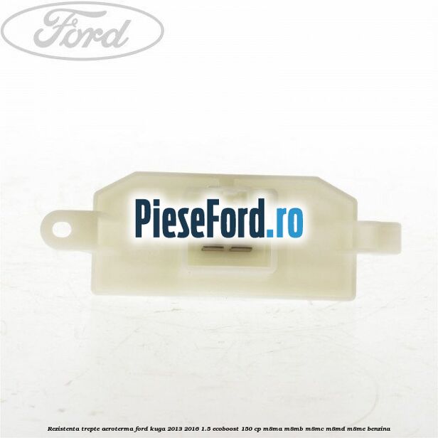 Rezistenta trepte aeroterma Ford Kuga 2013-2016 1.5 EcoBoost 150 cp M8MA, M8MB, M8MC, M8MD, M8ME benzina