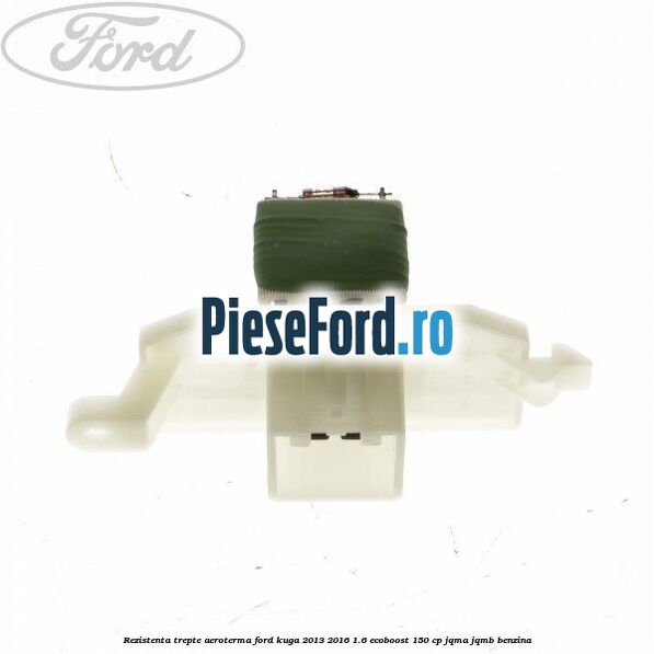 Rezistenta trepte aeroterma Ford Kuga 2013-2016 1.6 EcoBoost 150 cp JQMA, JQMB benzina