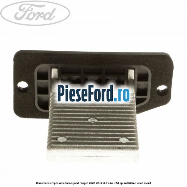 Rezistenta trepte aeroterma Ford Ranger 2006-2012 3.0 TDCi 156 cp MD30DITC, WEAT diesel