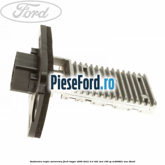 Rezistenta trepte aeroterma Ford Ranger 2006-2012 3.0 TDCi 4x4 156 cp Rezistenta trepte aeroterma Ford Ranger 2006-2012 3.0 TDCi 4x4 156 cp MD30DITC, WEC diesel