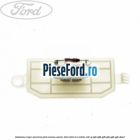 Rezistenta trepte aeroterma Ford Tourneo Custom 2014-2018 2.0 EcoBlue 105 cp BJFA, BJFB, YLF6, YLFA, YLFB, YLFS diesel