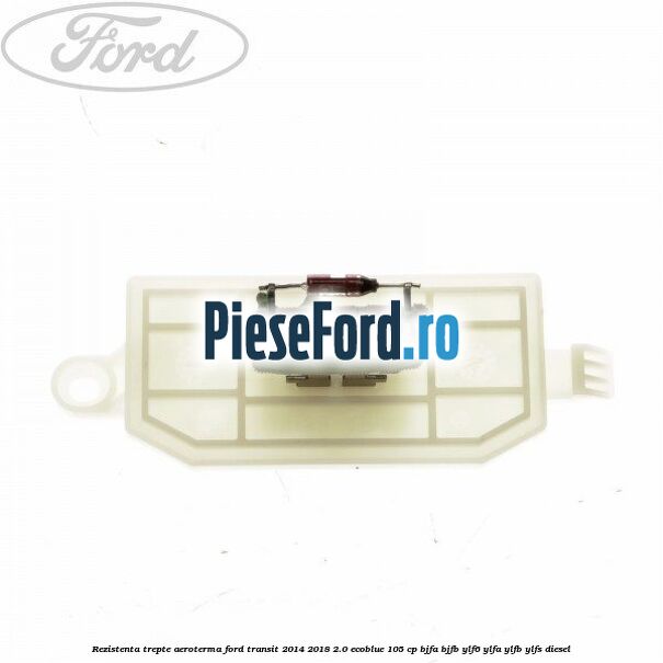 Rezistenta trepte aeroterma Ford Transit 2014-2018 2.0 EcoBlue 105 cp BJFA, BJFB, YLF6, YLFA, YLFB, YLFS diesel