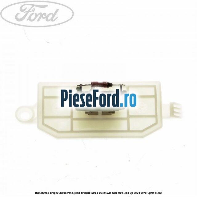 Rezistenta trepte aeroterma Ford Transit 2014-2018 2.2 TDCi RWD 155 cp CV24, CVR5, UYR6 diesel