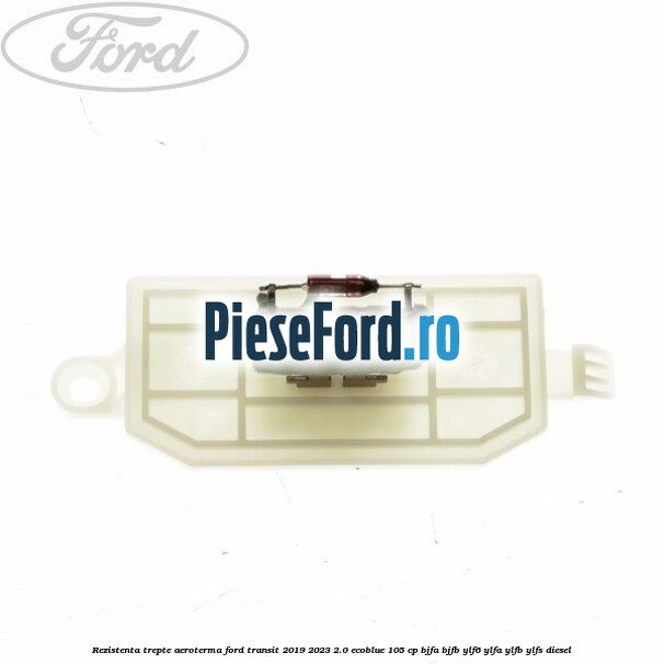 Rezistenta trepte aeroterma Ford Transit 2019-2023 2.0 EcoBlue 105 cp Rezistenta trepte aeroterma Ford Transit 2019-2023 2.0 EcoBlue 105 cp BJFA, BJFB, YLF6, YLFA, YLFB, YLFS diesel
