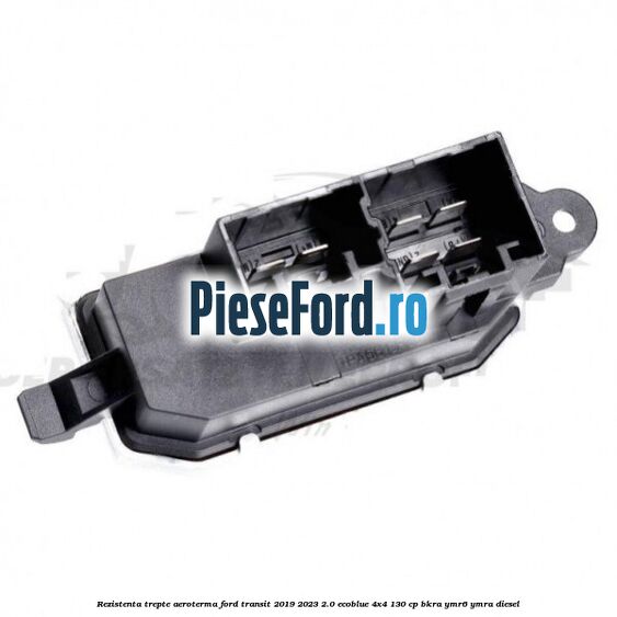 Rezistenta trepte aeroterma Ford Transit 2019-2023 2.0 EcoBlue 4x4 130 cp BKRA, YMR6, YMRA diesel