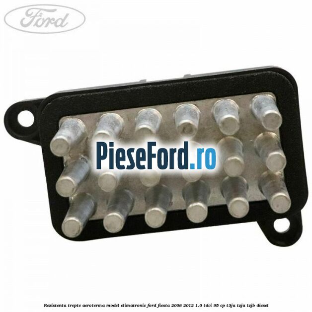 Rezistenta trepte aeroterma model climatronic Ford Fiesta 2008-2012 1.6 TDCi 95 cp T3JA, TZJA, TZJB diesel