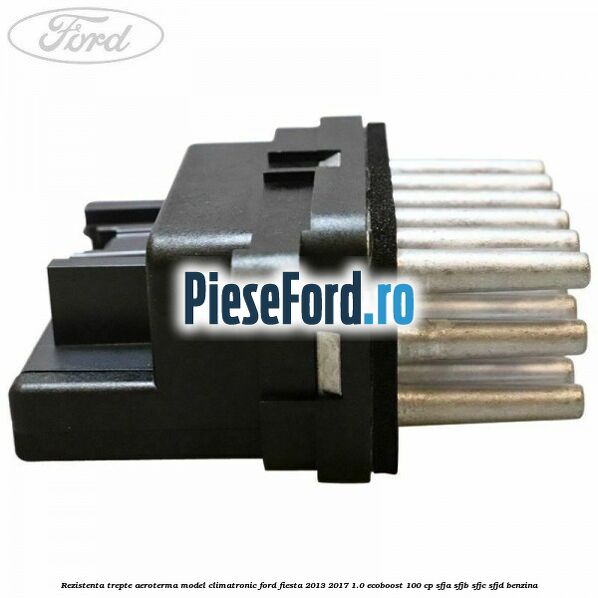 Rezistenta trepte aeroterma model climatronic Ford Fiesta 2013-2017 1.0 EcoBoost 100 cp SFJA, SFJB, SFJC, SFJD benzina