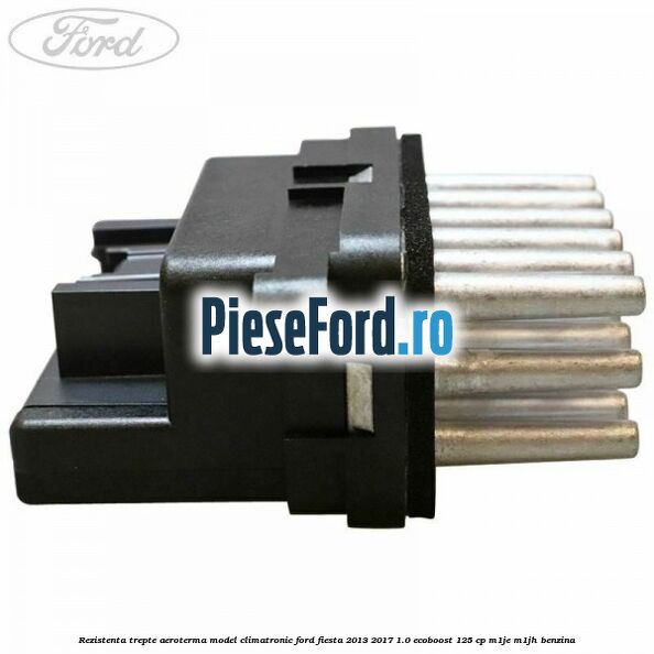 Rezistenta trepte aeroterma model climatronic Ford Fiesta 2013-2017 1.0 EcoBoost 125 cp M1JE, M1JH benzina