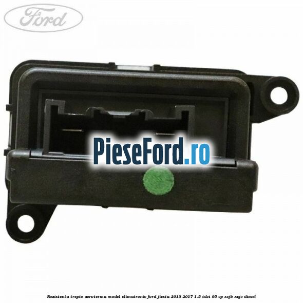 Rezistenta trepte aeroterma model climatronic Ford Fiesta 2013-2017 1.5 TDCi 95 cp Rezistenta trepte aeroterma model climatronic Ford Fiesta 2013-2017 1.5 TDCi 95 cp XVJB, XVJC diesel