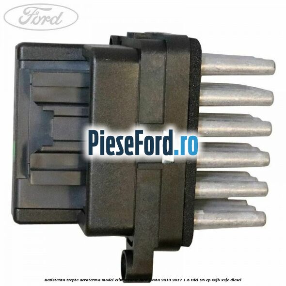 Rezistenta trepte aeroterma model climatronic Ford Fiesta 2013-2017 1.5 TDCi 95 cp Rezistenta trepte aeroterma model climatronic Ford Fiesta 2013-2017 1.5 TDCi 95 cp XVJB, XVJC diesel